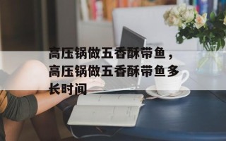 高压锅做五香酥带鱼，高压锅做五香酥带鱼多长时间
