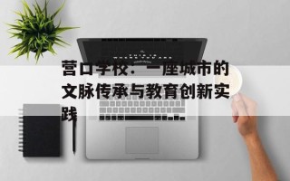 营口学校：一座城市的文脉传承与教育创新实践