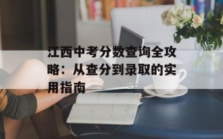 江西中考分数查询全攻略：从查分到录取的实用指南
