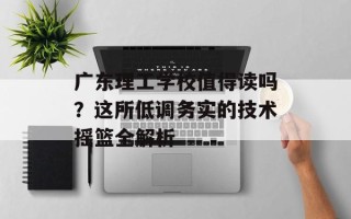 广东理工学校值得读吗？这所低调务实的技术摇篮全解析