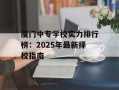 厦门中专学校实力排行榜：2025年最新择校指南