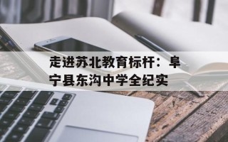 走进苏北教育标杆：阜宁县东沟中学全纪实