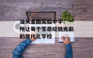 汕头金园实验中学：一所让每个生命绽放光彩的现代化学校