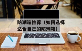 防潮箱推荐（如何选择适合自己的防潮箱）