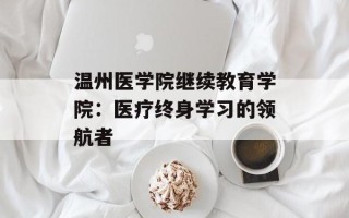 温州医学院继续教育学院：医疗终身学习的领航者