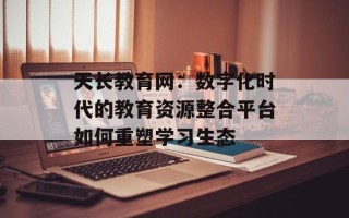 天长教育网：数字化时代的教育资源整合平台如何重塑学习生态