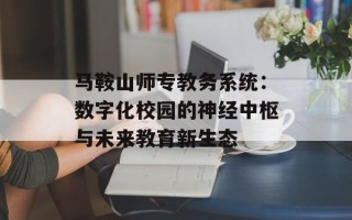 马鞍山师专教务系统：数字化校园的神经中枢与未来教育新生态