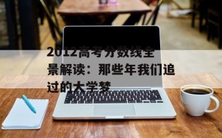 2012高考分数线全景解读：那些年我们追过的大学梦