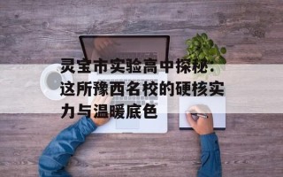 灵宝市实验高中探秘：这所豫西名校的硬核实力与温暖底色