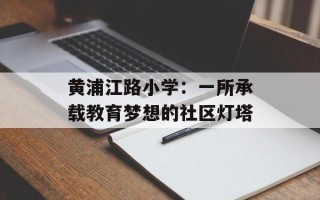 黄浦江路小学：一所承载教育梦想的社区灯塔