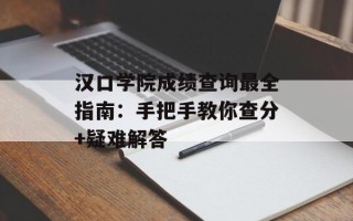 汉口学院成绩查询最全指南：手把手教你查分+疑难解答