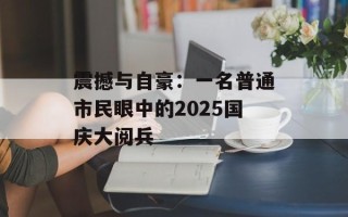 震撼与自豪：一名普通市民眼中的2025国庆大阅兵
