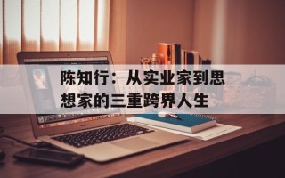 陈知行：从实业家到思想家的三重跨界人生