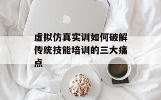 虚拟仿真实训如何破解传统技能培训的三大痛点