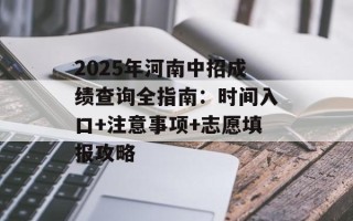 2025年河南中招成绩查询全指南：时间入口+注意事项+志愿填报攻略