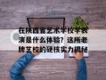 在陕西省艺术学校学表演是什么体验？这所老牌艺校的硬核实力揭秘