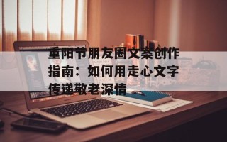 重阳节朋友圈文案创作指南：如何用走心文字传递敬老深情