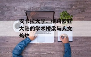 安卡拉大学：横跨欧亚大陆的学术桥梁与人文熔炉