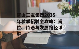 唐山三友集团2025年秋季招聘全攻略：岗位、待遇与发展路径详解