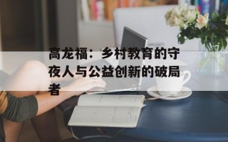 高龙福：乡村教育的守夜人与公益创新的破局者
