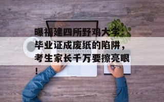 曝福建四所野鸡大学：毕业证成废纸的陷阱，考生家长千万要擦亮眼！