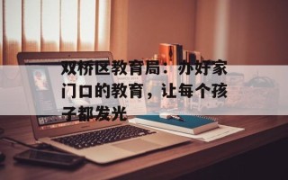 双桥区教育局：办好家门口的教育，让每个孩子都发光