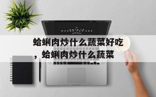 蛤蜊肉炒什么蔬菜好吃，蛤蜊肉炒什么蔬菜