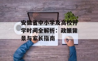 安徽省中小学及高校开学时间全解析：政策背景与家长指南