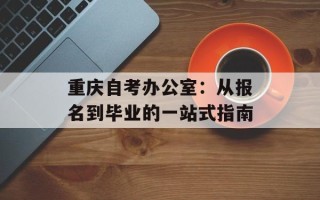 重庆自考办公室：从报名到毕业的一站式指南