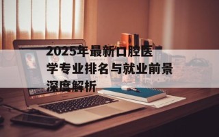 2025年最新口腔医学专业排名与就业前景深度解析