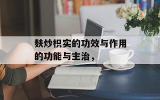 麸炒枳实的功效与作用的功能与主治，