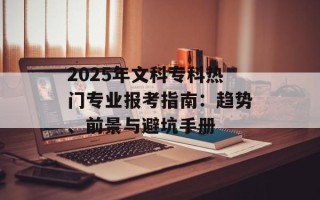 2025年文科专科热门专业报考指南：趋势、前景与避坑手册