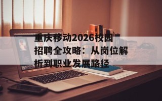 重庆移动2026校园招聘全攻略：从岗位解析到职业发展路径