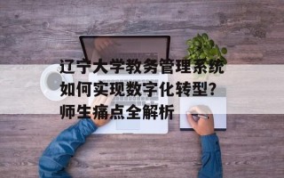辽宁大学教务管理系统如何实现数字化转型？师生痛点全解析