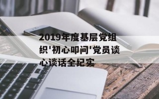 2019年度基层党组织'初心叩问'党员谈心谈话全纪实