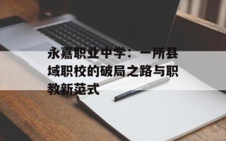 永嘉职业中学：一所县域职校的破局之路与职教新范式