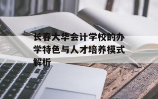 长春大华会计学校的办学特色与人才培养模式解析