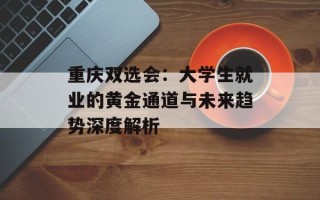 重庆双选会：大学生就业的黄金通道与未来趋势深度解析