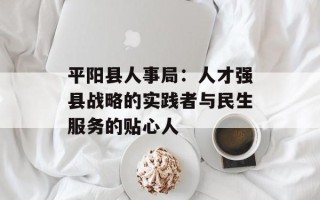 平阳县人事局：人才强县战略的实践者与民生服务的贴心人