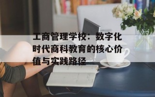 工商管理学校：数字化时代商科教育的核心价值与实践路径