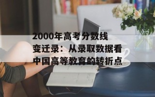 2000年高考分数线变迁录：从录取数据看中国高等教育的转折点