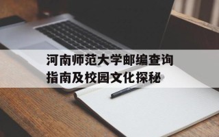 河南师范大学邮编查询指南及校园文化探秘