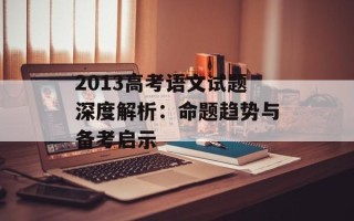 2013高考语文试题深度解析：命题趋势与备考启示