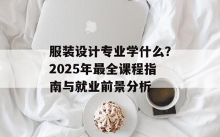 服装设计专业学什么？2025年最全课程指南与就业前景分析