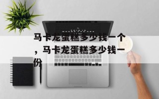 马卡龙蛋糕多少钱一个，马卡龙蛋糕多少钱一份