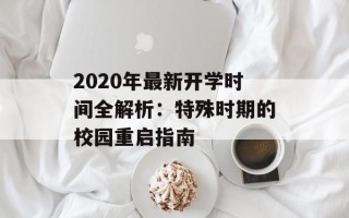 2020年最新开学时间全解析：特殊时期的校园重启指南