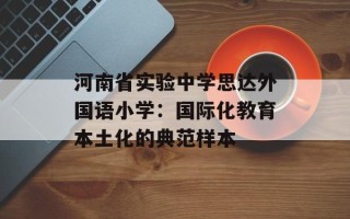 河南省实验中学思达外国语小学：国际化教育本土化的典范样本