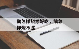 鹅怎样烧才好吃，鹅怎样烧不腥