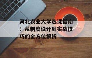 河北农业大学选课指南：从制度设计到实战技巧的全方位解析