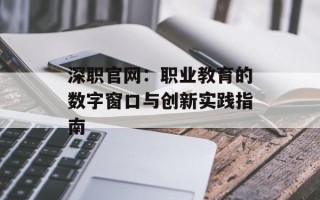 深职官网：职业教育的数字窗口与创新实践指南